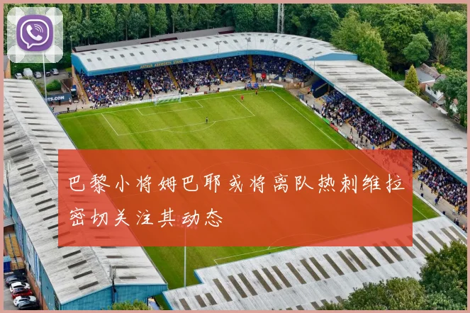巴黎小将姆巴耶或将离队热刺维拉密切关注其动态