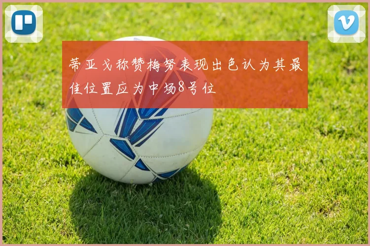 蒂亚戈称赞梅努表现出色认为其最佳位置应为中场8号位