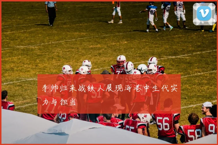 李帅归来战铁人展现海港中生代实力与担当