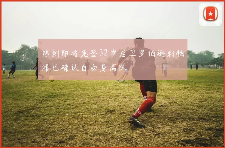 热刺即将免签32岁后卫罗伯逊利物浦已确认自由身离队