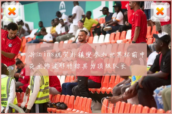 浙江ins祝贺朴镇燮参加世界杯前申花主帅波耶特称其为顶级队长