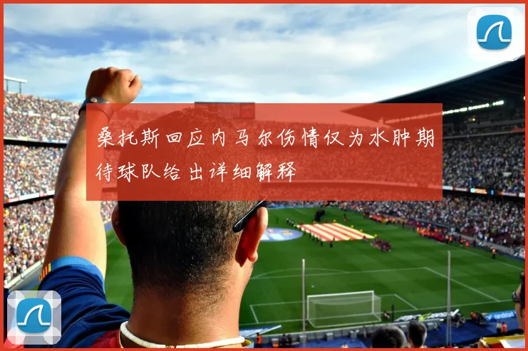 桑托斯回应内马尔伤情仅为水肿期待球队给出详细解释
