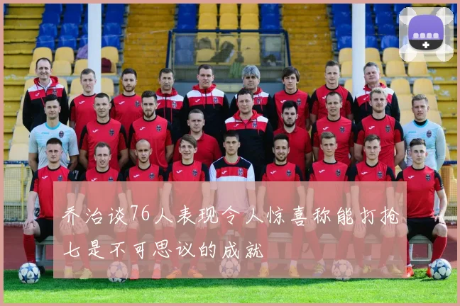 乔治谈76人表现令人惊喜称能打抢七是不可思议的成就
