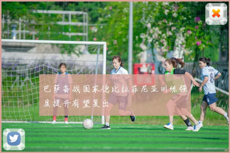巴萨备战国家德比拉菲尼亚训练强度提升有望复出