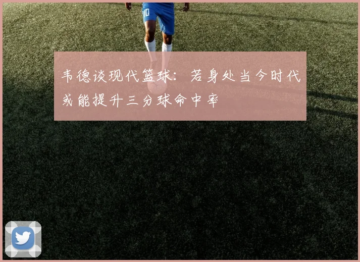 韦德谈现代篮球：若身处当今时代或能提升三分球命中率