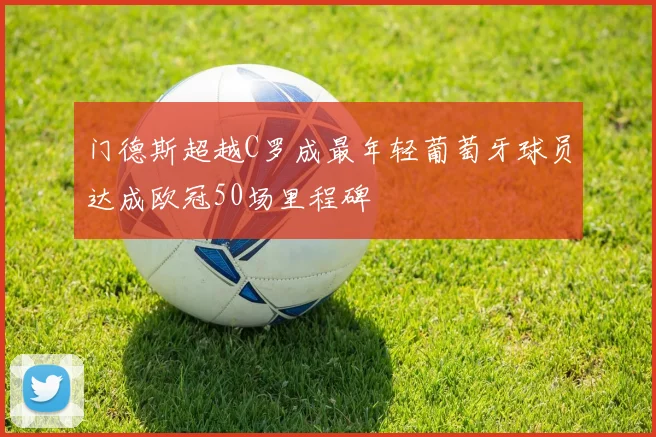 门德斯超越C罗成最年轻葡萄牙球员达成欧冠50场里程碑