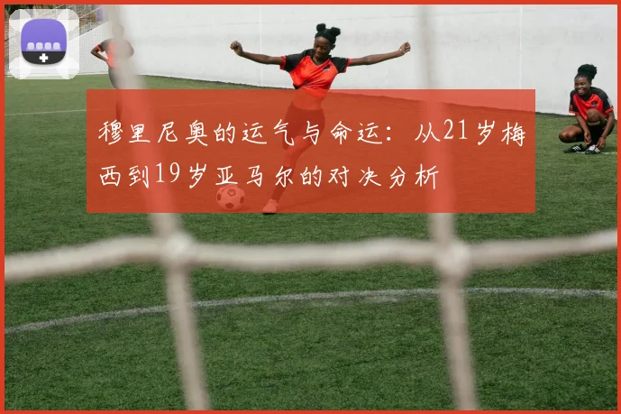 穆里尼奥的运气与命运：从21岁梅西到19岁亚马尔的对决分析