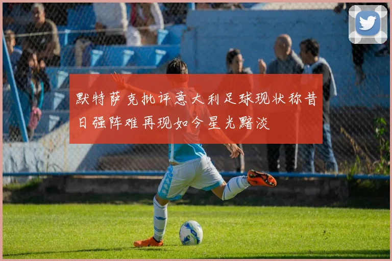 默特萨克批评意大利足球现状称昔日强阵难再现如今星光黯淡