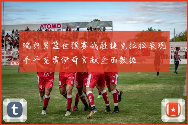 瑞典男篮世预赛战胜捷克拉松表现平平克雷伊奇贡献全面数据