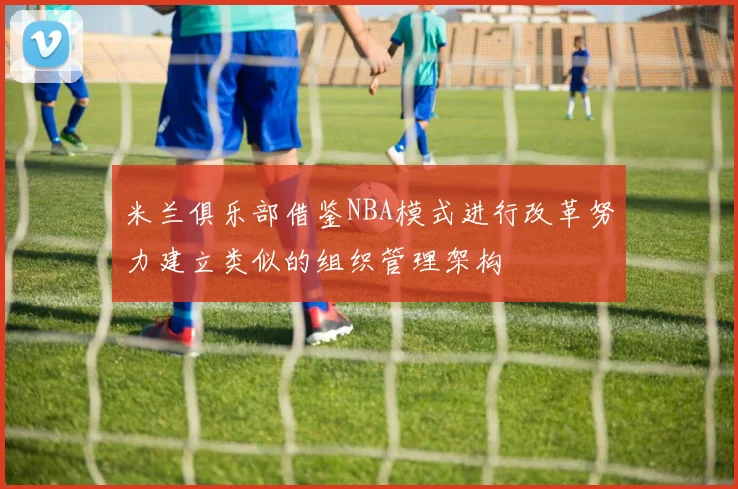 米兰俱乐部借鉴NBA模式进行改革努力建立类似的组织管理架构