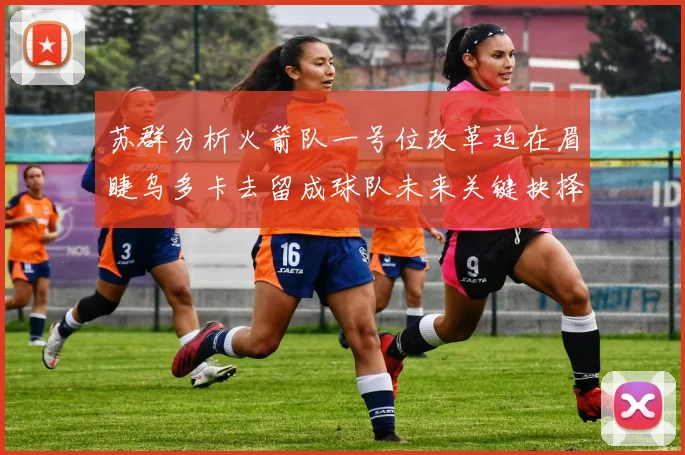 苏群分析火箭队一号位改革迫在眉睫乌多卡去留成球队未来关键抉择