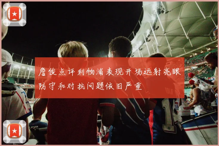 詹俊点评利物浦表现开场远射亮眼防守和对抗问题依旧严重