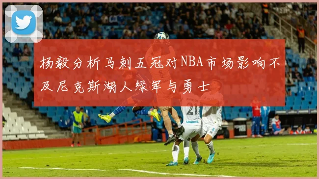 杨毅分析马刺五冠对NBA市场影响不及尼克斯湖人绿军与勇士
