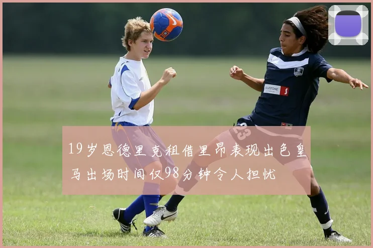 19岁恩德里克租借里昂表现出色皇马出场时间仅98分钟令人担忧